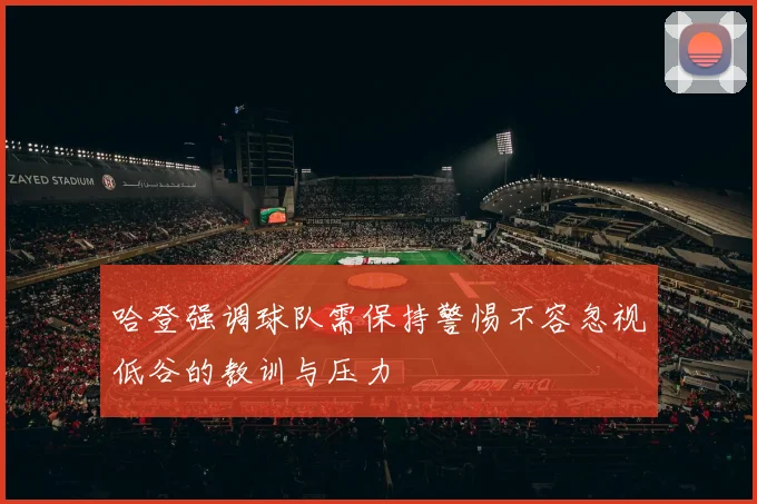 哈登强调球队需保持警惕不容忽视低谷的教训与压力
