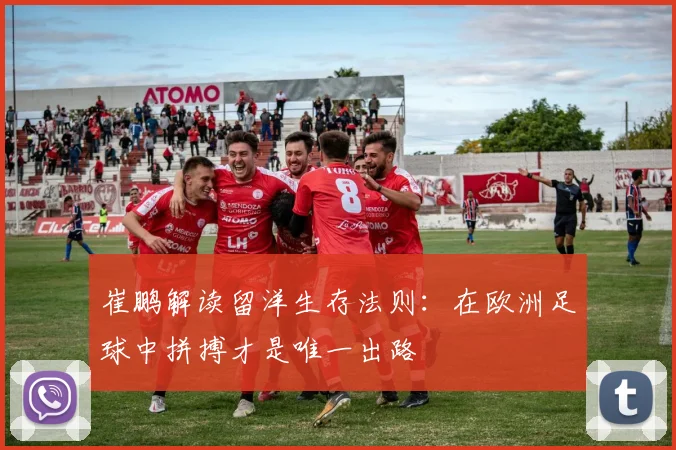 崔鹏解读留洋生存法则：在欧洲足球中拼搏才是唯一出路