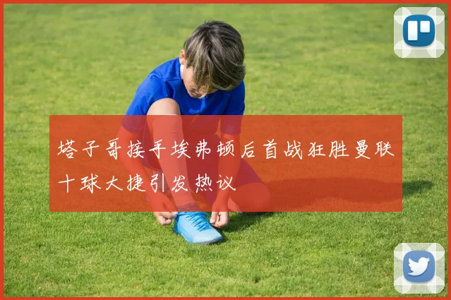 塔子哥接手埃弗顿后首战狂胜曼联十球大捷引发热议