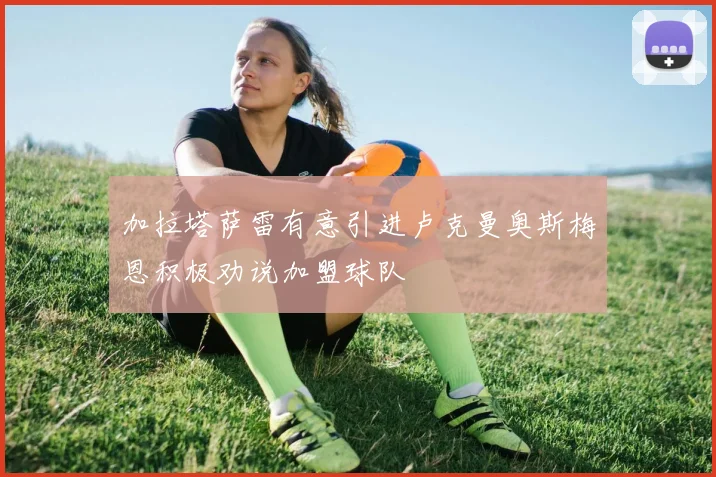 加拉塔萨雷有意引进卢克曼奥斯梅恩积极劝说加盟球队