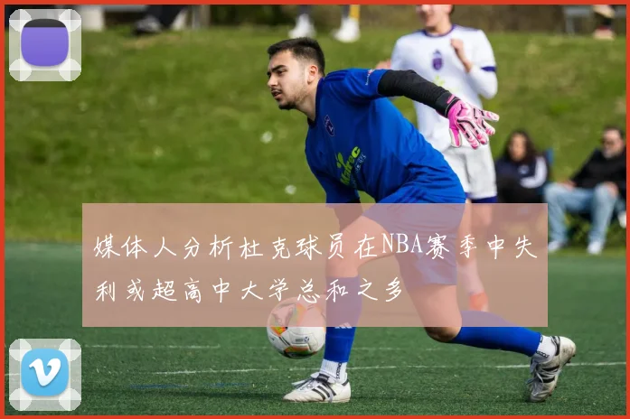 媒体人分析杜克球员在NBA赛季中失利或超高中大学总和之多