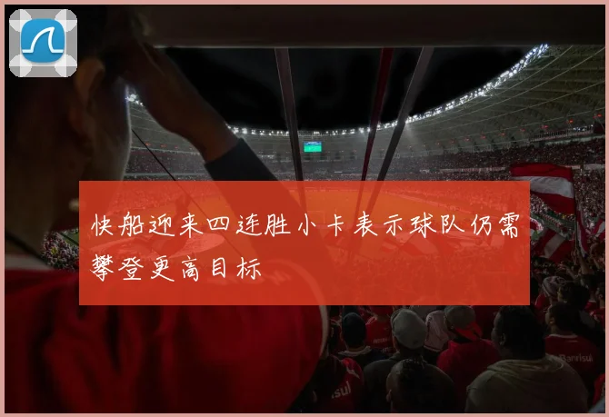 快船迎来四连胜小卡表示球队仍需攀登更高目标