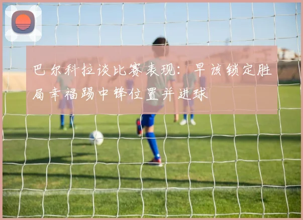 巴尔科拉谈比赛表现：早该锁定胜局幸福踢中锋位置并进球