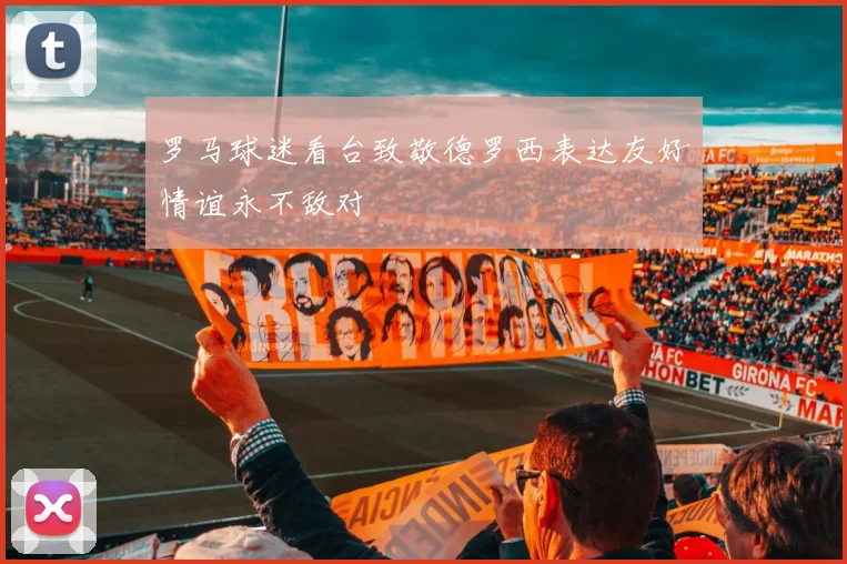 罗马球迷看台致敬德罗西表达友好情谊永不敌对