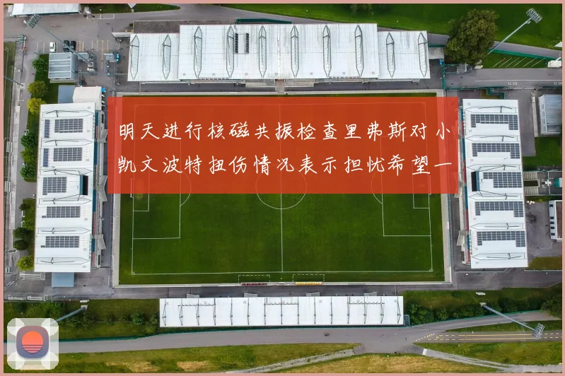 明天进行核磁共振检查里弗斯对小凯文波特扭伤情况表示担忧希望一切顺利
