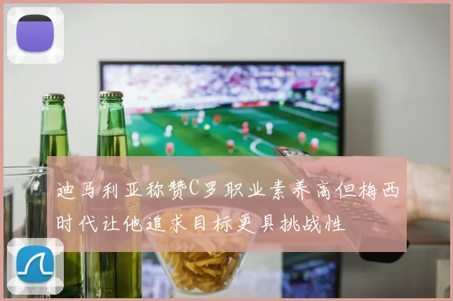迪马利亚称赞C罗职业素养高但梅西时代让他追求目标更具挑战性