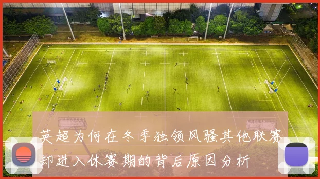 英超为何在冬季独领风骚其他联赛却进入休赛期的背后原因分析