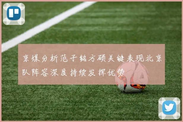 京媒分析范子铭方硕关键表现北京队阵容深度持续发挥优势