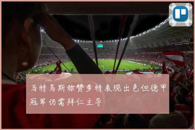 马特乌斯称赞多特表现出色但德甲冠军仍需拜仁主导
