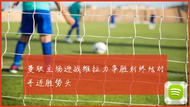 曼联主场迎战维拉力争胜利终结对手连胜势头