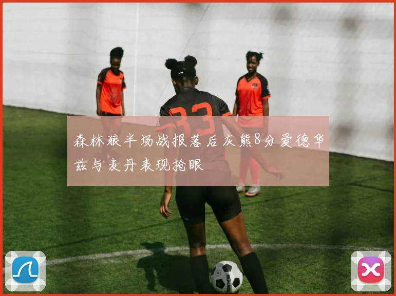 森林狼半场战报落后灰熊8分爱德华兹与麦丹表现抢眼