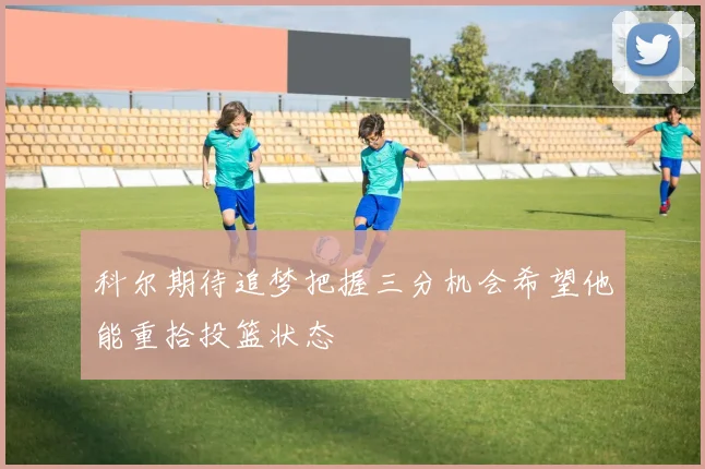 科尔期待追梦把握三分机会希望他能重拾投篮状态