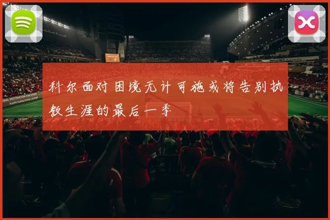 科尔面对困境无计可施或将告别执教生涯的最后一季