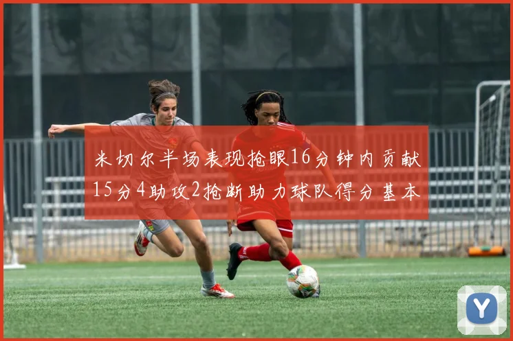 米切尔半场表现抢眼16分钟内贡献15分4助攻2抢断助力球队得分基本盘