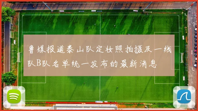 鲁媒报道泰山队定妆照拍摄及一线队B队名单统一发布的最新消息