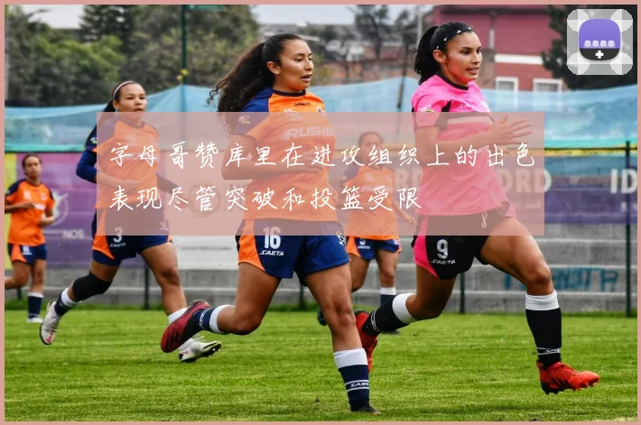 字母哥赞库里在进攻组织上的出色表现尽管突破和投篮受限