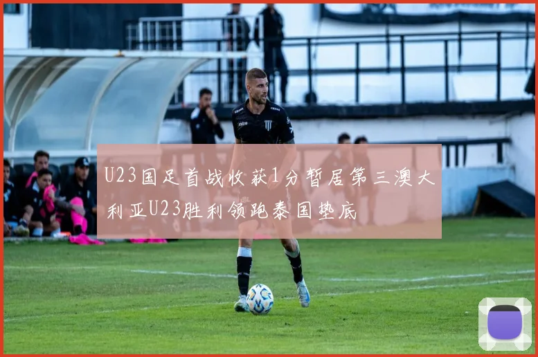 U23国足首战收获1分暂居第三澳大利亚U23胜利领跑泰国垫底