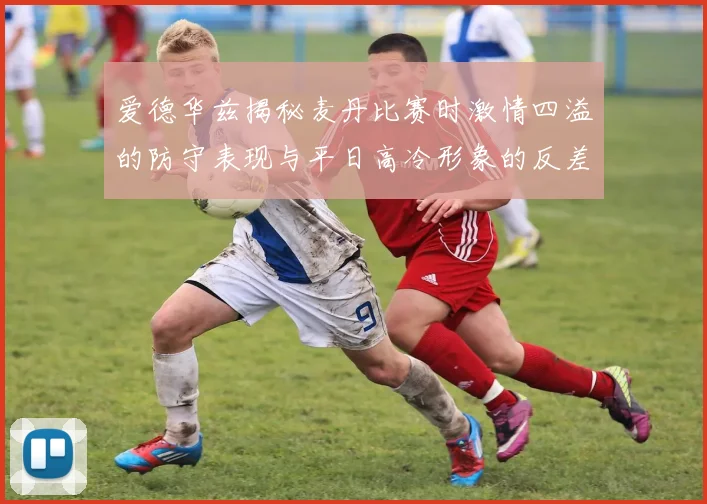 爱德华兹揭秘麦丹比赛时激情四溢的防守表现与平日高冷形象的反差