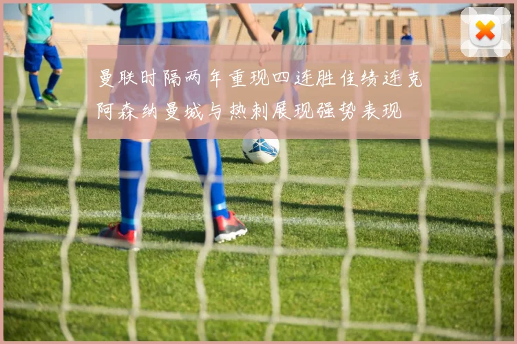 曼联时隔两年重现四连胜佳绩连克阿森纳曼城与热刺展现强势表现