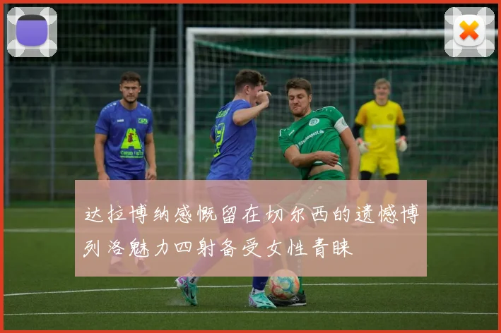 达拉博纳感慨留在切尔西的遗憾博列洛魅力四射备受女性青睐