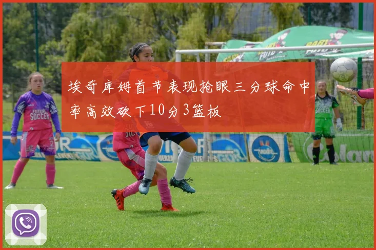 埃奇库姆首节表现抢眼三分球命中率高效砍下10分3篮板