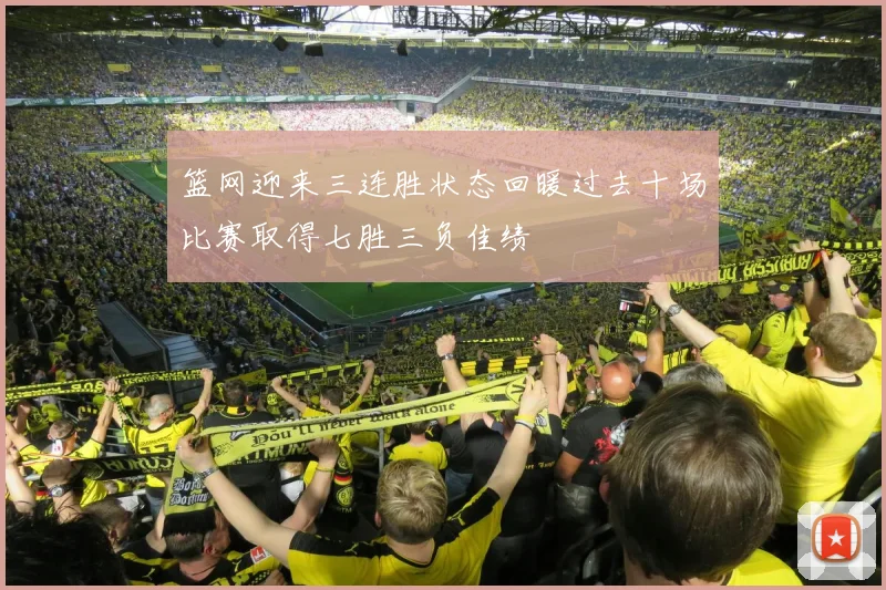 篮网迎来三连胜状态回暖过去十场比赛取得七胜三负佳绩