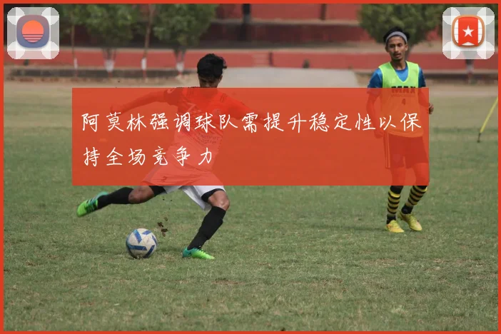 阿莫林强调球队需提升稳定性以保持全场竞争力