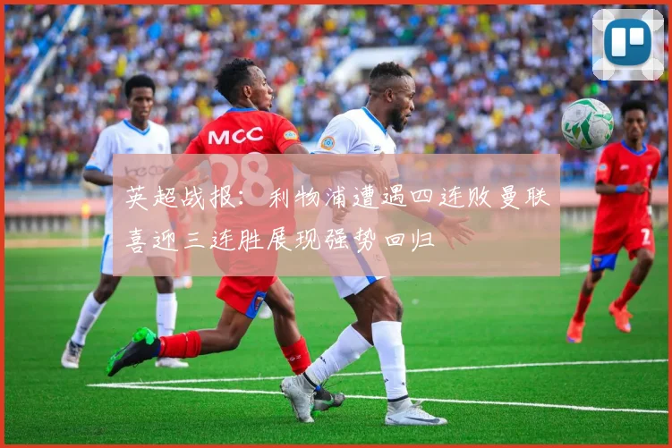 英超战报：利物浦遭遇四连败曼联喜迎三连胜展现强势回归