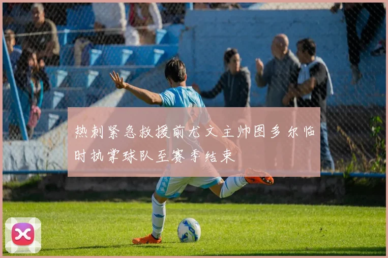 热刺紧急救援前尤文主帅图多尔临时执掌球队至赛季结束