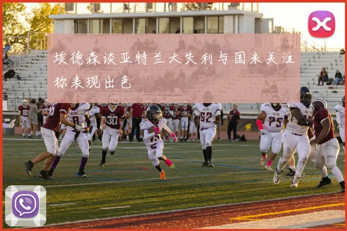 埃德森谈亚特兰大失利与国米关注称表现出色