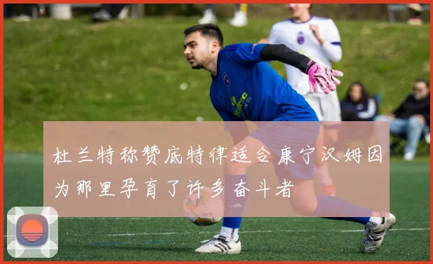 杜兰特称赞底特律适合康宁汉姆因为那里孕育了许多奋斗者