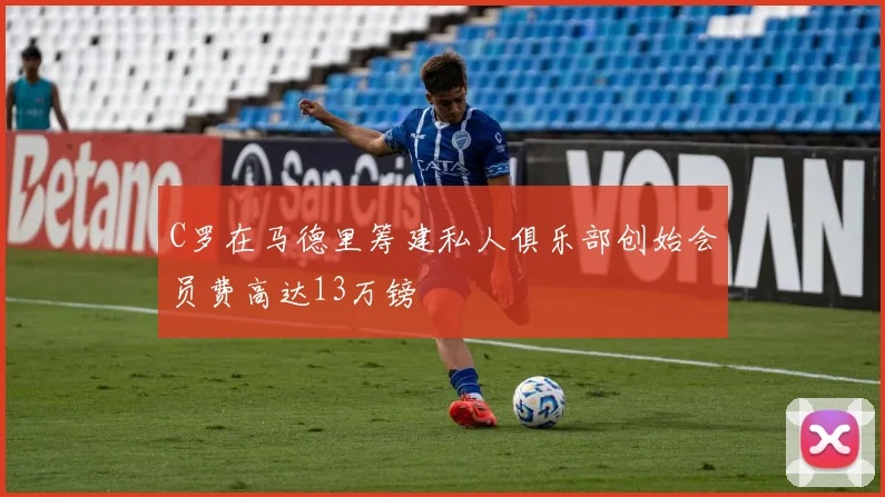 C罗在马德里筹建私人俱乐部创始会员费高达13万镑