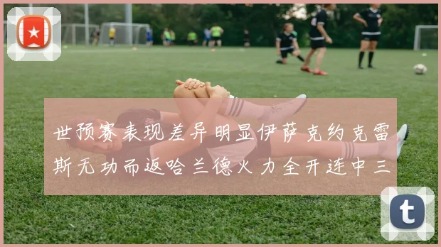 世预赛表现差异明显伊萨克约克雷斯无功而返哈兰德火力全开连中三元