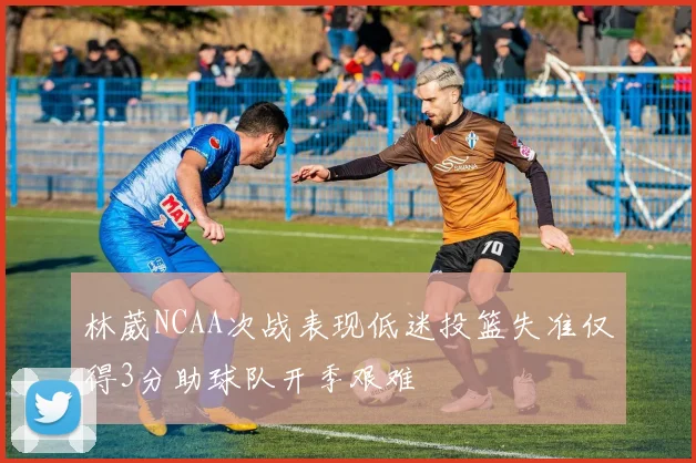 林葳NCAA次战表现低迷投篮失准仅得3分助球队开季艰难