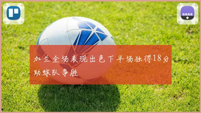 加兰全场表现出色下半场独得18分助球队争胜