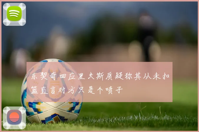 东契奇回应里夫斯质疑称其从未扣篮直言对方只是个喷子