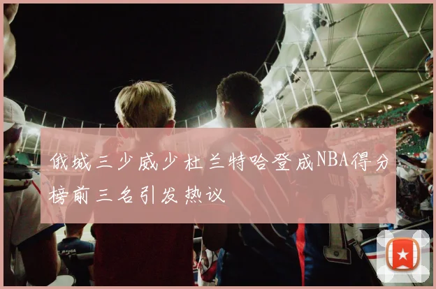 俄城三少威少杜兰特哈登成NBA得分榜前三名引发热议