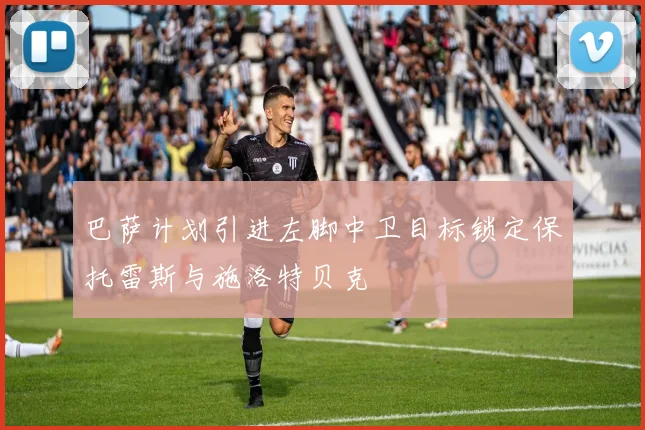 巴萨计划引进左脚中卫目标锁定保托雷斯与施洛特贝克