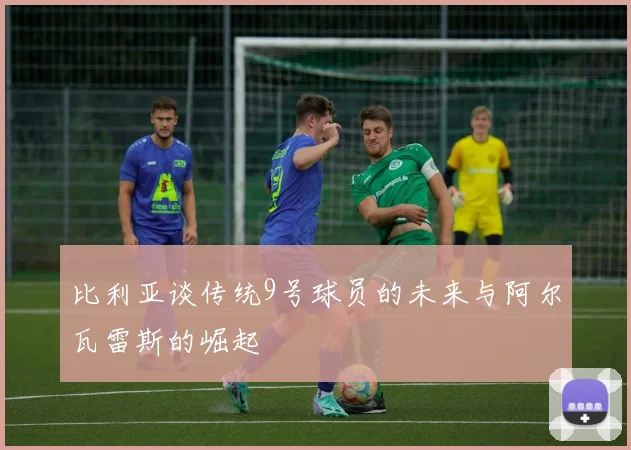 比利亚谈传统9号球员的未来与阿尔瓦雷斯的崛起