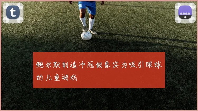 鲍尔默制造冲冠假象实为吸引眼球的儿童游戏