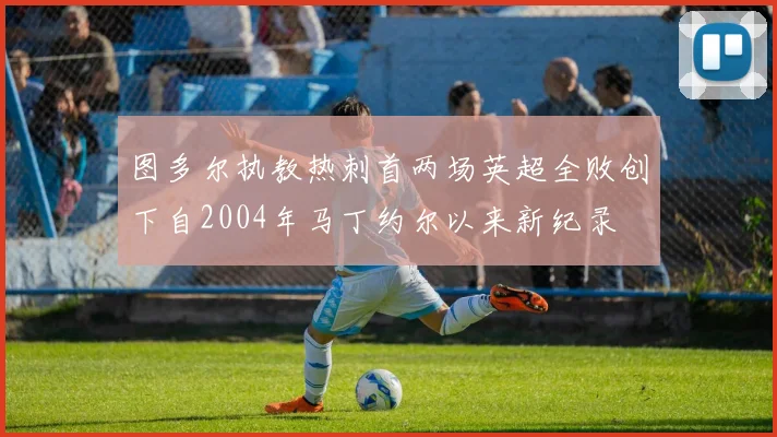 图多尔执教热刺首两场英超全败创下自2004年马丁约尔以来新纪录