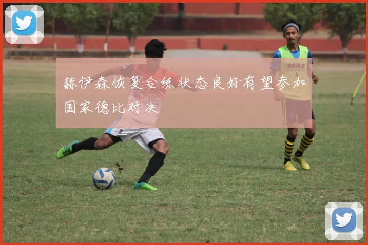 赫伊森恢复合练状态良好有望参加国家德比对决