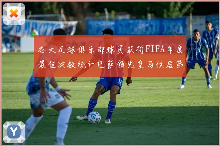 各大足球俱乐部球员获得FIFA年度最佳次数统计巴萨领先皇马位居第二