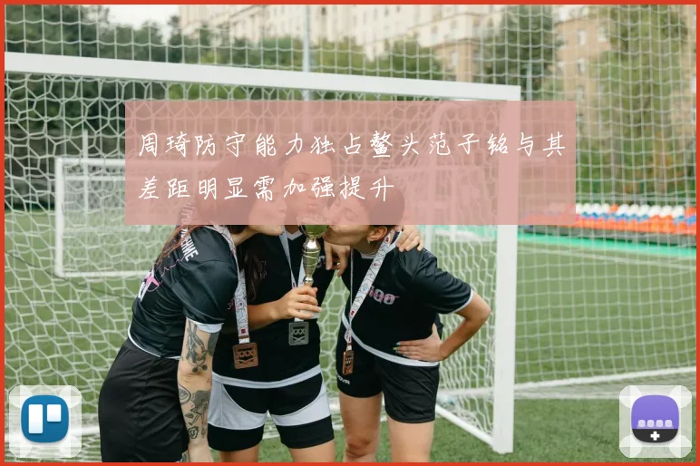 周琦防守能力独占鳌头范子铭与其差距明显需加强提升