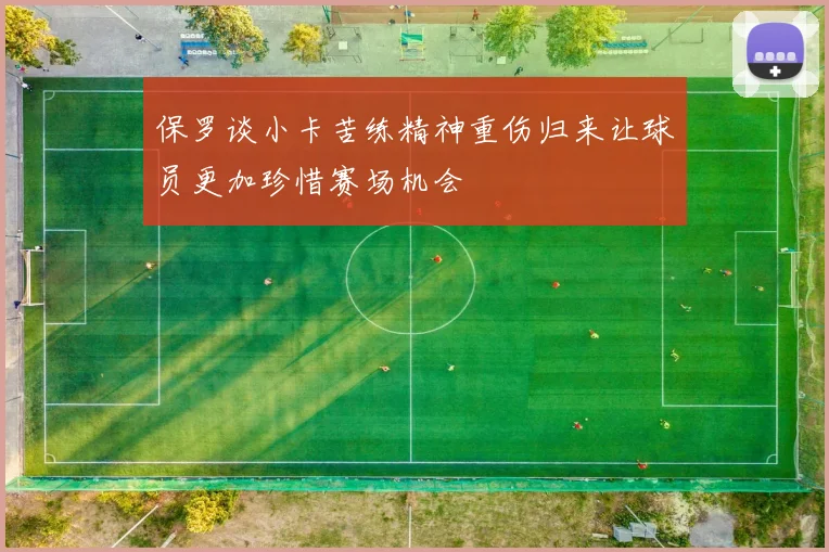 保罗谈小卡苦练精神重伤归来让球员更加珍惜赛场机会