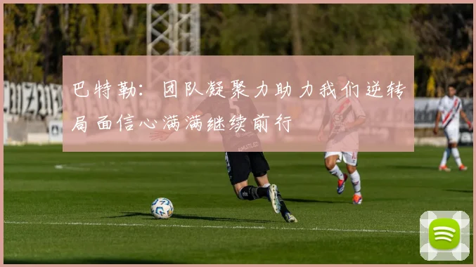 巴特勒：团队凝聚力助力我们逆转局面信心满满继续前行