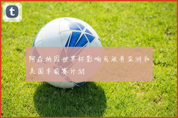阿森纳因世界杯影响或放弃亚洲和美国季前赛计划