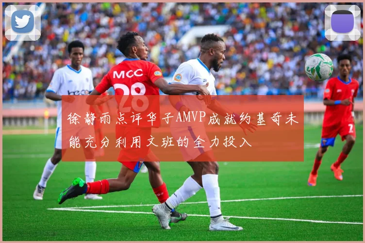徐静雨点评华子AMVP成就约基奇未能充分利用文班的全力投入