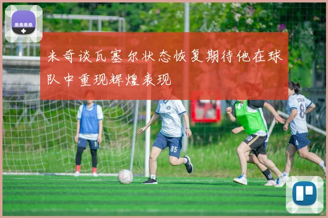 米奇谈瓦塞尔状态恢复期待他在球队中重现辉煌表现