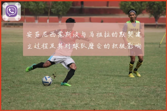 安芬尼西蒙斯谈与马祖拉的默契建立过程及其对球队磨合的积极影响